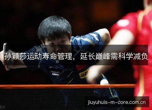 孙颖莎运动寿命管理,延长巅峰需科学减负 孙颖莎运动寿命管理,延长巅峰需科学减负