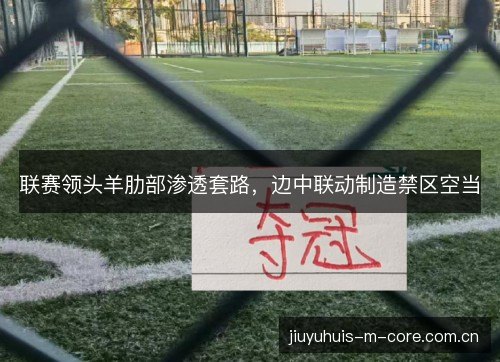 联赛领头羊肋部渗透套路，边中联动制造禁区空当