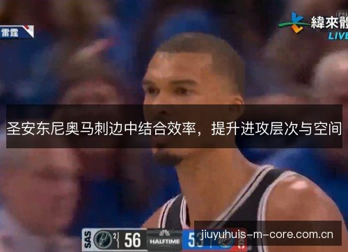 圣安东尼奥马刺边中结合效率,提升进攻层次与空间 圣安东尼奥马刺边中结合效率,提升进攻层次与空间